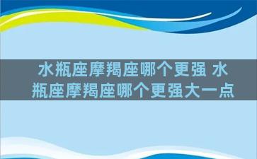 水瓶座摩羯座哪个更强 水瓶座摩羯座哪个更强大一点